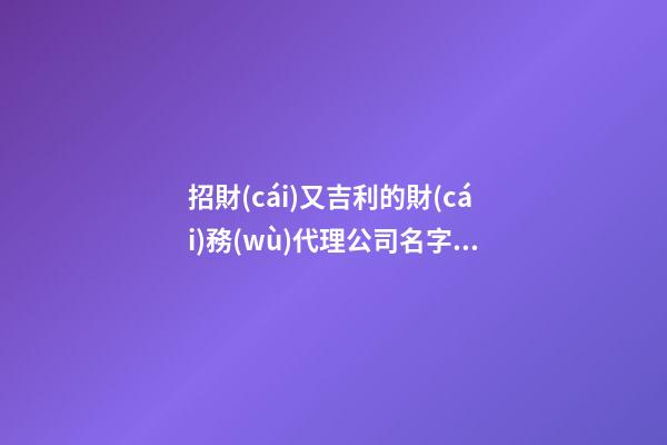 招財(cái)又吉利的財(cái)務(wù)代理公司名字 你絕對(duì)偏愛(ài)這些美名-第1張-公司起名-玄機(jī)派